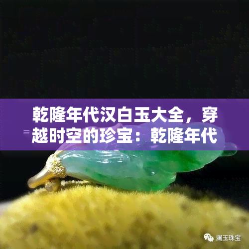 乾隆年代汉白玉大全，穿越时空的珍宝：乾隆年代汉白玉大全探索