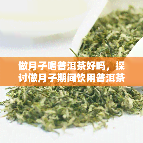 做月子喝普洱茶好吗，探讨做月子期间饮用普洱茶的利弊