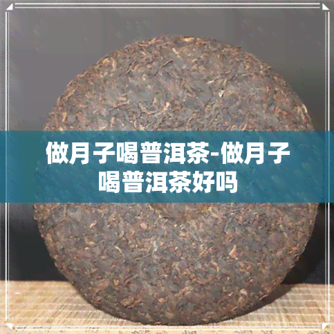 做月子喝普洱茶-做月子喝普洱茶好吗