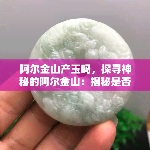 阿尔金山产玉吗，探寻神秘的阿尔金山：揭秘是否产玉之谜