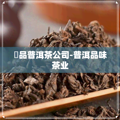 蕰品普洱茶公司-普洱品味茶业