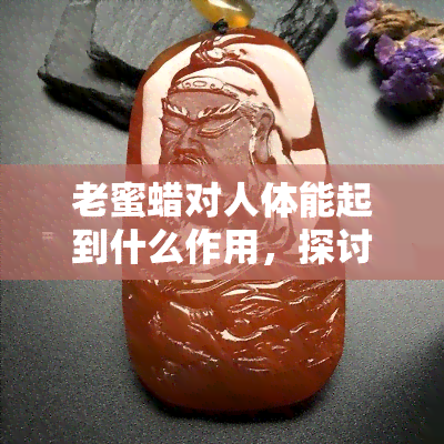 老蜜蜡对人体能起到什么作用，探讨老蜜蜡对人体的作用与功效