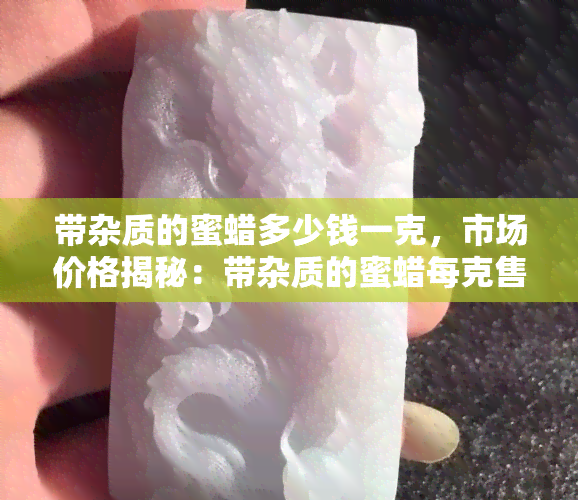 带杂质的蜜蜡多少钱一克，市场价格揭秘：带杂质的蜜蜡每克售价多少？