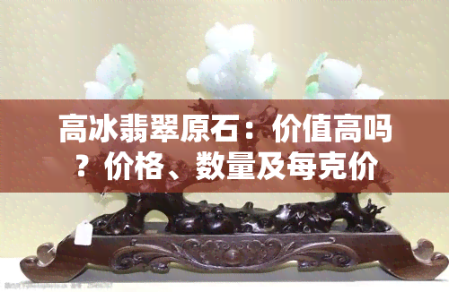 高冰翡翠原石：价值高吗？价格、数量及每克价