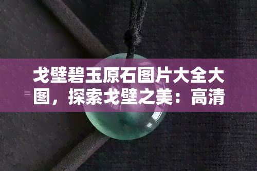 戈壁碧玉原石图片大全大图，探索戈壁之美：高清大图展示戈壁碧玉原石的风采！