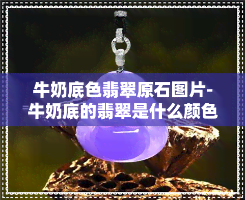 牛奶底色翡翠原石图片-牛奶底的翡翠是什么颜色