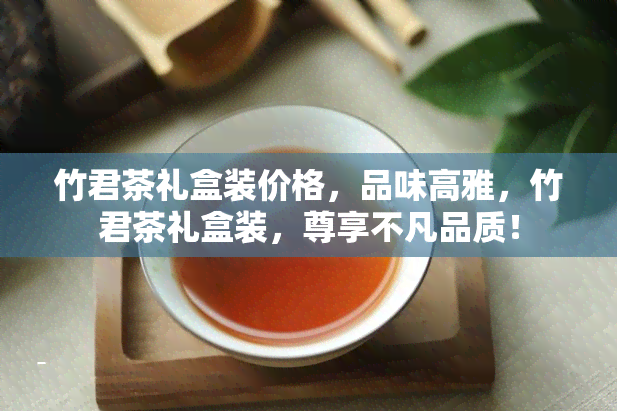 竹君茶礼盒装价格，品味高雅，竹君茶礼盒装，尊享不凡品质！