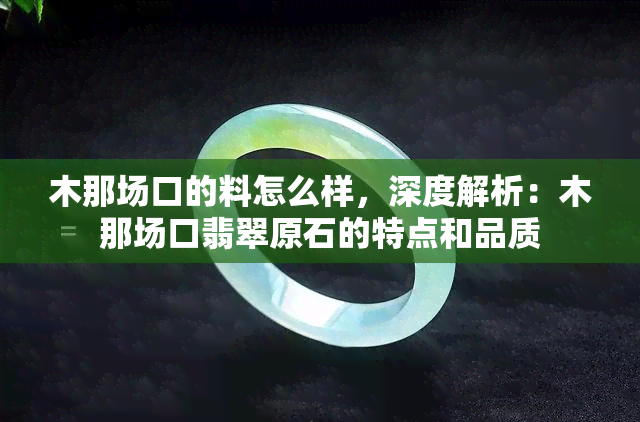 木那场口的料怎么样，深度解析：木那场口翡翠原石的特点和品质