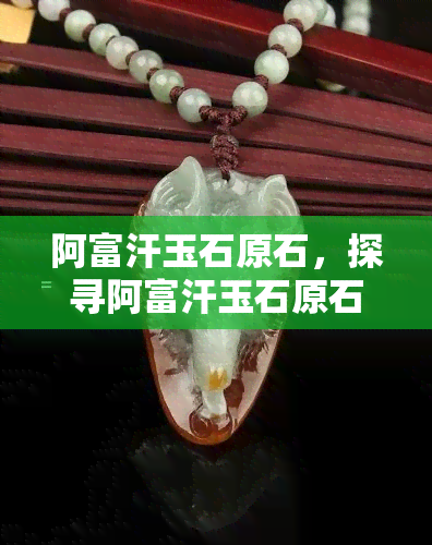 阿富汗玉石原石，探寻阿富汗玉石原石：独特的宝石资源与文化价值