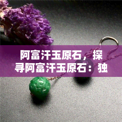 阿富汗玉原石，探寻阿富汗玉原石：独特的宝石之源