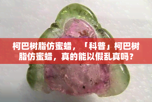 柯巴树脂仿蜜蜡，「科普」柯巴树脂仿蜜蜡，真的能以假乱真吗？