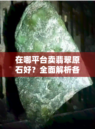 在哪平台卖翡翠原石好？全面解析各大平台优劣势！