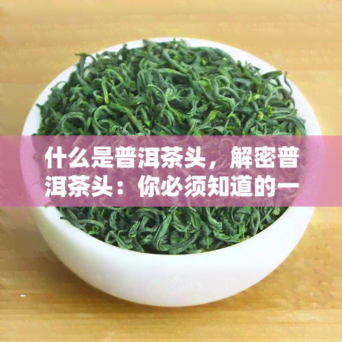 什么是普洱茶头，解密普洱茶头：你必须知道的一切