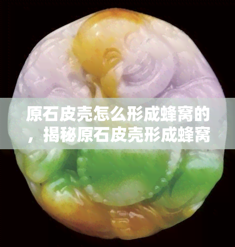 原石皮壳怎么形成蜂窝的，揭秘原石皮壳形成蜂窝的奥秘