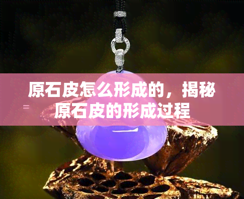 原石皮怎么形成的，揭秘原石皮的形成过程