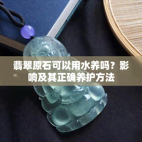 翡翠原石可以用水养吗？影响及其正确养护方法