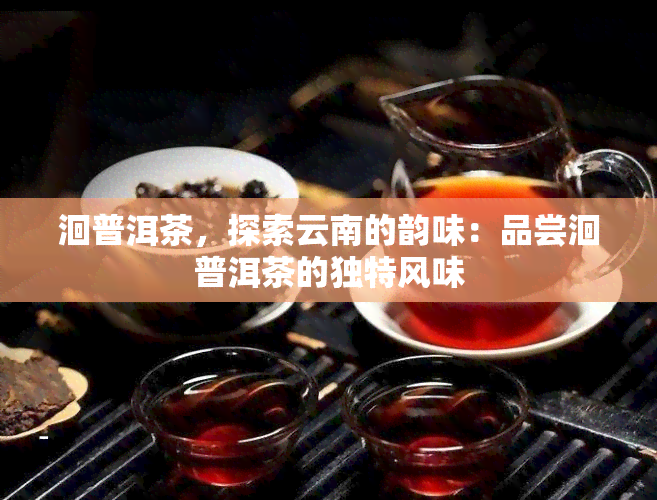 洄普洱茶，探索云南的韵味：品尝洄普洱茶的独特风味