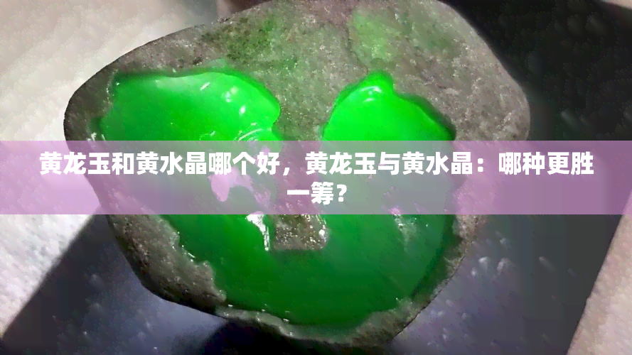 黄龙玉和黄水晶哪个好，黄龙玉与黄水晶：哪种更胜一筹？