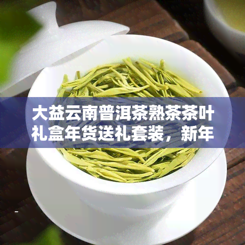 大益云南普洱茶熟茶茶叶礼盒年货送礼套装，新年礼盒精选，大益云南普洱茶熟茶茶叶 礼品套装