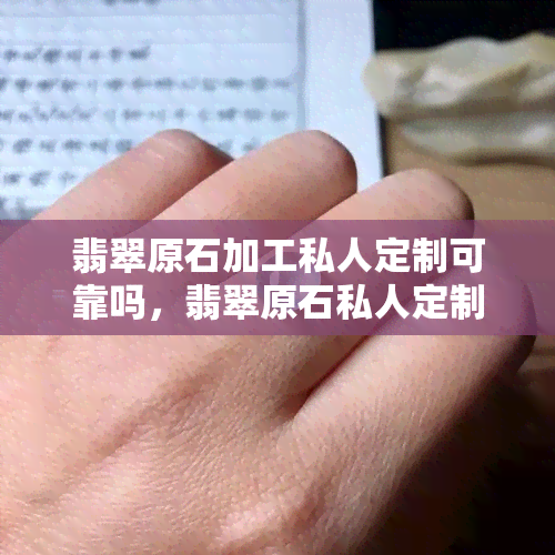 翡翠原石加工私人定制可靠吗，翡翠原石私人定制：加工的可靠性如何？