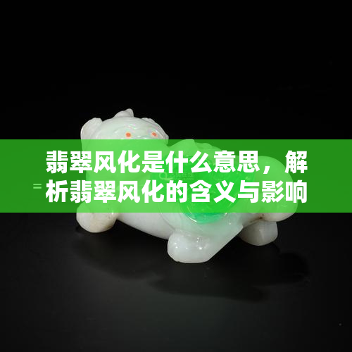 翡翠风化是什么意思，解析翡翠风化的含义与影响