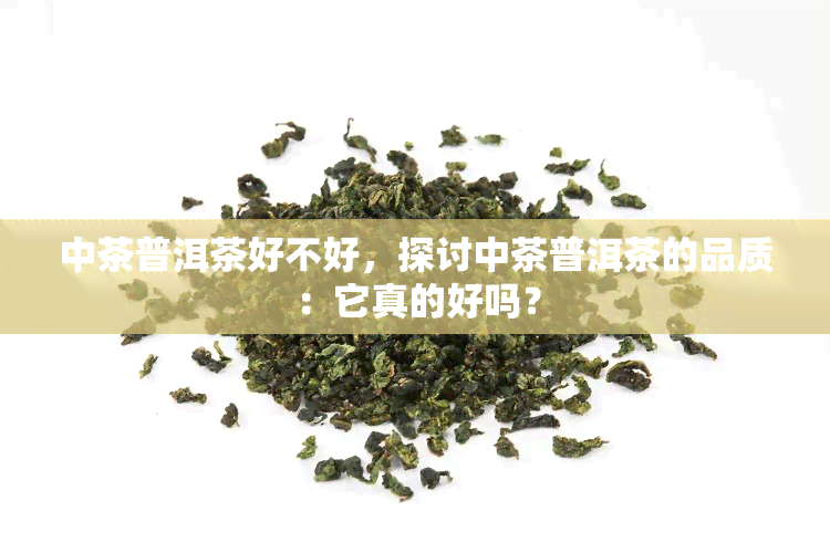 中茶普洱茶好不好，探讨中茶普洱茶的品质：它真的好吗？