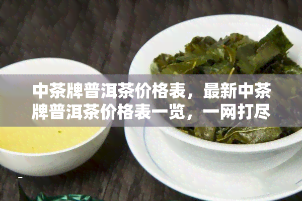 中茶牌普洱茶价格表，最新中茶牌普洱茶价格表一览，一网打尽！