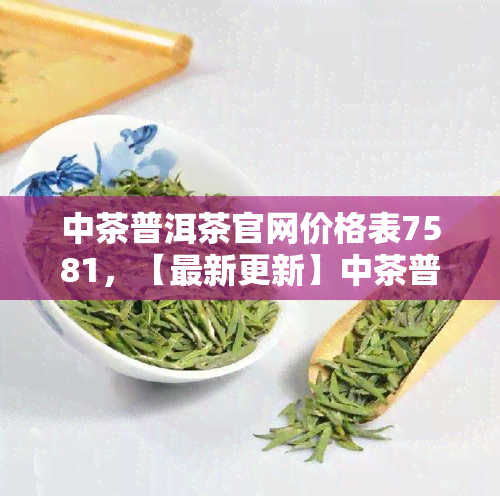 中茶普洱茶官网价格表7581，【最新更新】中茶普洱茶官网价格表7581