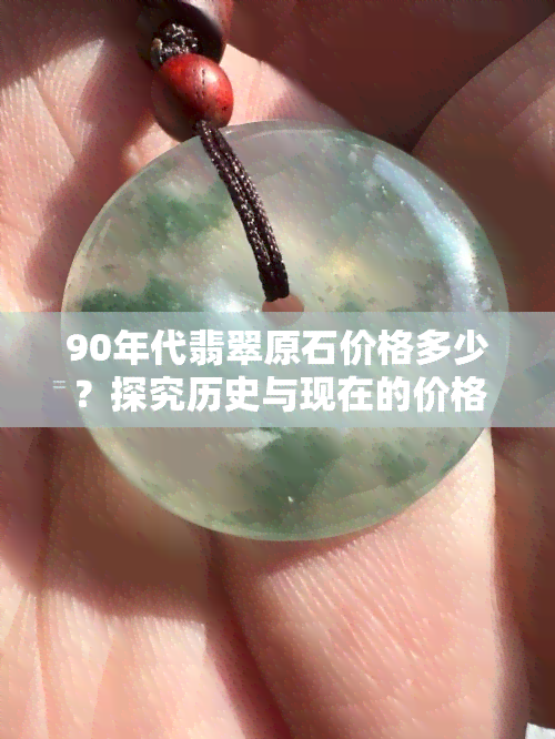 90年代翡翠原石价格多少？探究历史与现在的价格变化趋势与图片展示