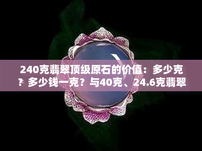 240克翡翠顶级原石的价值：多少克？多少钱一克？与40克、24.6克翡翠的价格比较