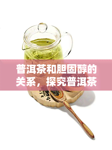 普洱茶和胆固醇的关系，探究普洱茶与胆固醇的关联：喝对普洱，健加分！