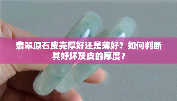 翡翠原石皮壳厚好还是薄好？如何判断其好坏及皮的厚度？