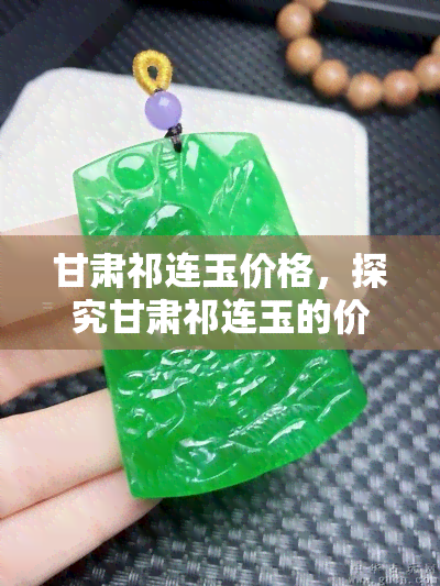 甘肃祁连玉价格，探究甘肃祁连玉的价格走势与市场行情