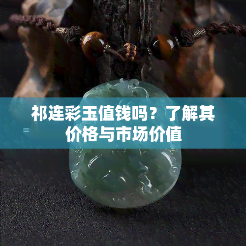 祁连彩玉值钱吗？了解其价格与市场价值