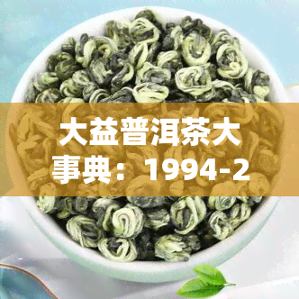 大益普洱茶大事典：1994-2007年全集，经典版与专业知识视频，2020新品发布