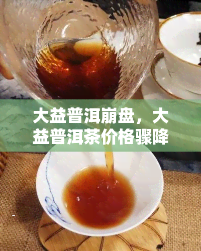 大益普洱 *** ，大益普洱茶价格骤降，引发市场 *** 担忧