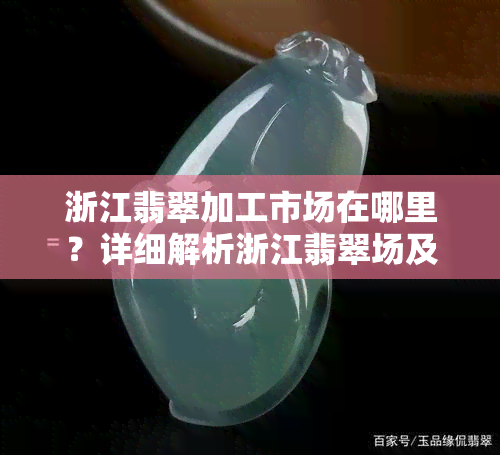 浙江翡翠加工市场在哪里？详细解析浙江翡翠场及原石交易市场