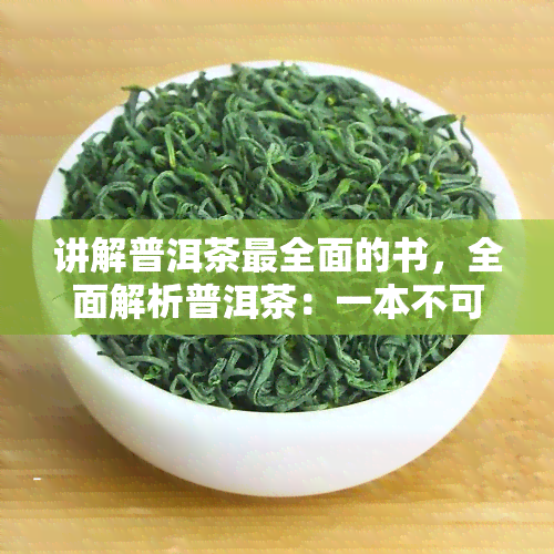 讲解普洱茶最全面的书，全面解析普洱茶：一本不可错过的权威指南