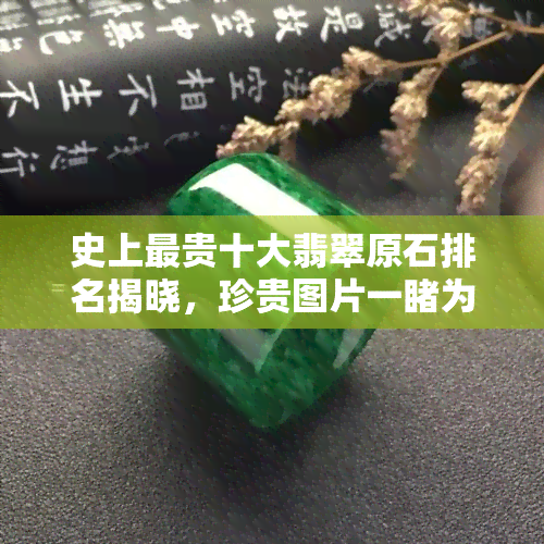 史上最贵十大翡翠原石排名揭晓，珍贵图片一为快！