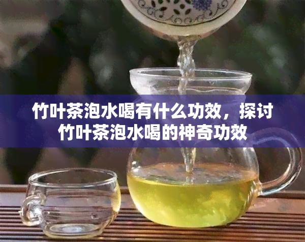 竹叶茶泡水喝有什么功效，探讨竹叶茶泡水喝的神奇功效