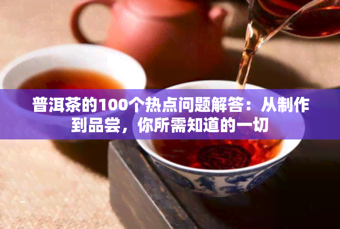 普洱茶的100个热点问题解答：从制作到品尝，你所需知道的一切