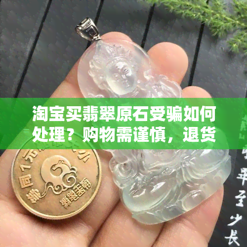 淘宝买翡翠原石受骗如何处理？购物需谨慎，退货规定也需了解！