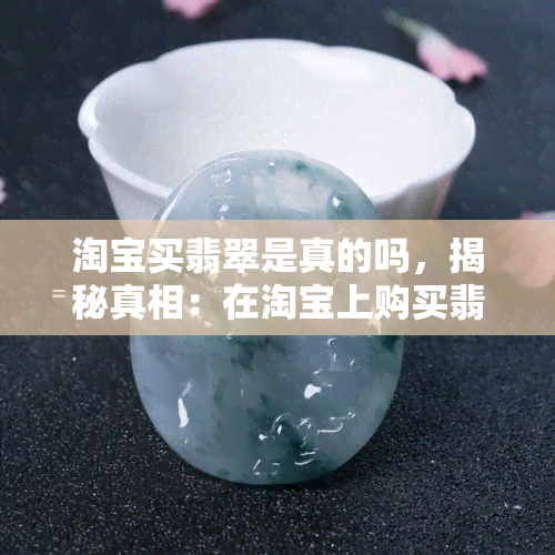 淘宝买翡翠是真的吗，揭秘真相：在淘宝上购买翡翠是否真的可靠？