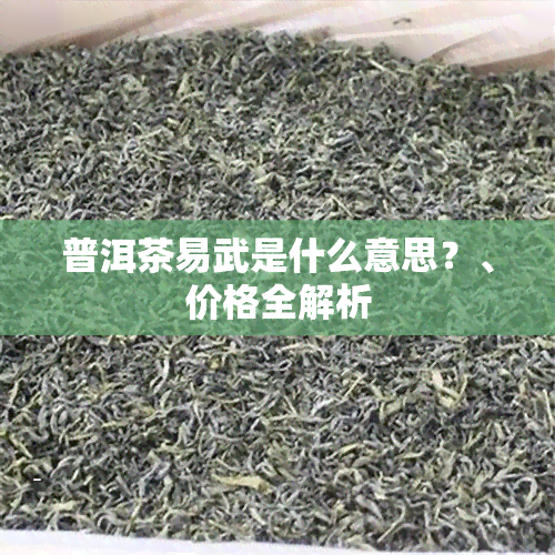 普洱茶易武是什么意思？、价格全解析