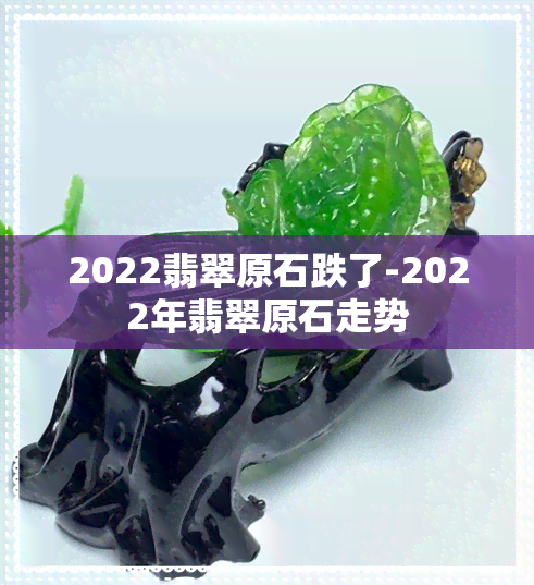 2022翡翠原石跌了-2022年翡翠原石走势