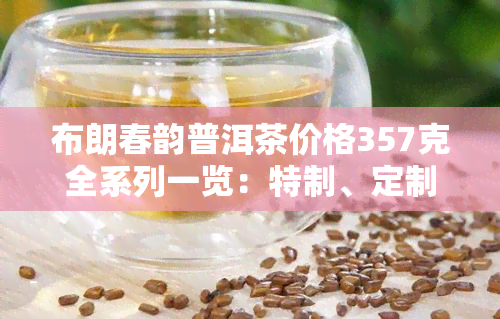 布朗春韵普洱茶价格357克全系列一览：特制、定制款及2019年生茶价格信息