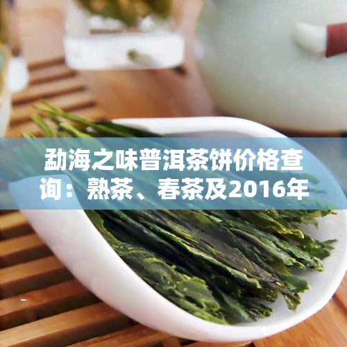 勐海之味普洱茶饼价格查询：熟茶、春茶及2016年款全览