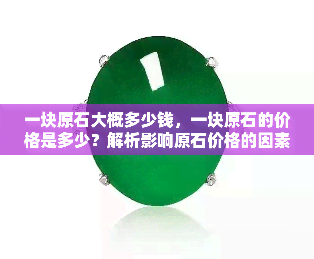 一块原石大概多少钱，一块原石的价格是多少？解析影响原石价格的因素