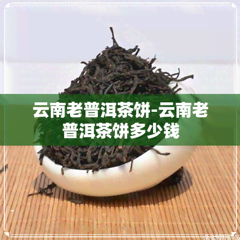 云南老普洱茶饼-云南老普洱茶饼多少钱