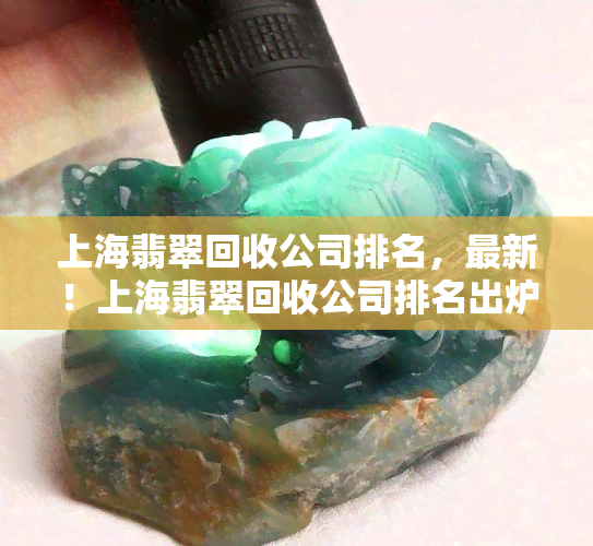 上海翡翠回收公司排名，最新！上海翡翠回收公司排名出炉，哪家更值得信赖？